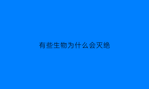 有些生物为什么会灭绝(为什么会有生物大灭绝)