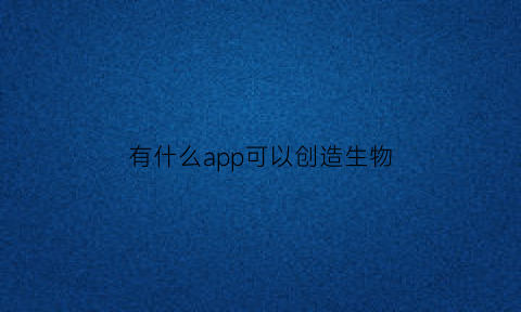 有什么app可以创造生物(生物相关软件)