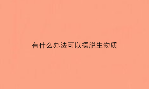 有什么办法可以摆脱生物质(有什么方法可以摆脱)