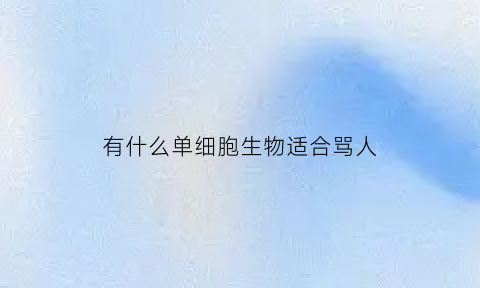 有什么单细胞生物适合骂人(单细胞生物是骂人的吗)