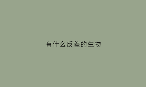 有什么反差的生物(有反差的人物)