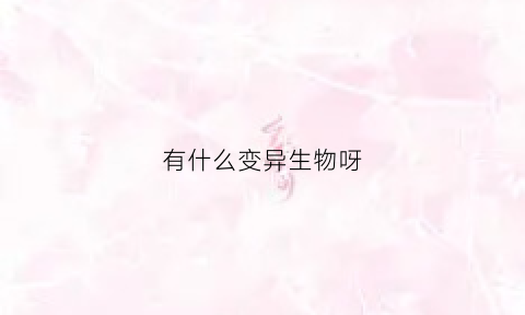 有什么变异生物呀(有什么变异动物)