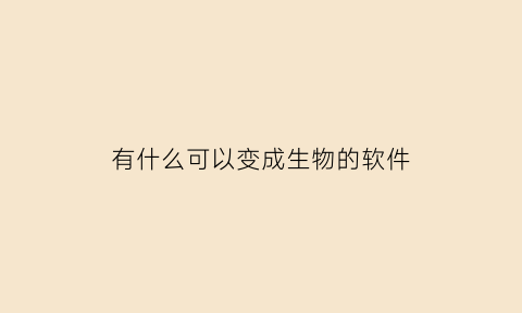有什么可以变成生物的软件(什么软件可以把人变成动物)