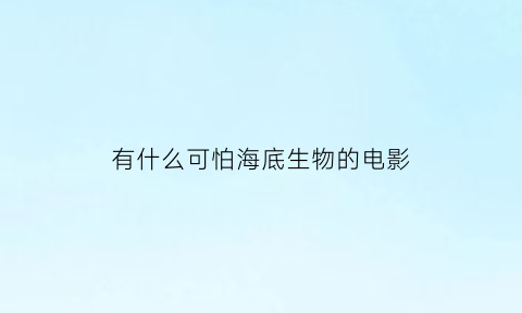 有什么可怕海底生物的电影(海底最可怕的生物视频)