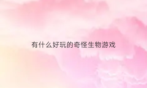 有什么好玩的奇怪生物游戏