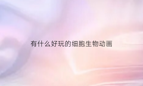 有什么好玩的细胞生物动画(细胞动画片叫什么名字)