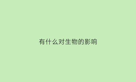 有什么对生物的影响(对生物的影响有哪些)