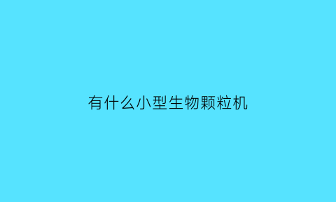 有什么小型生物颗粒机(小型生物颗粒机视频)