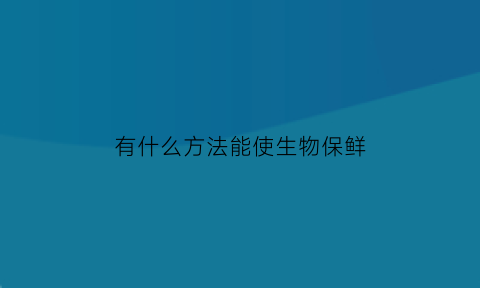 有什么方法能使生物保鲜(有什么方法能使生物保鲜效果好)