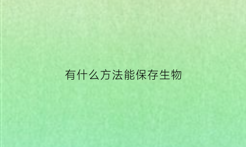 有什么方法能保存生物(有什么方法能保存生物多样性呢)