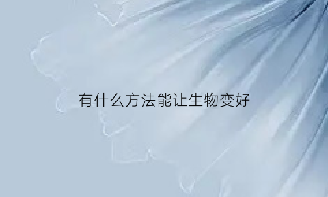 有什么方法能让生物变好(如何让生物变大)