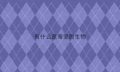 有什么是海里的生物(海里的生物有哪些简单一点)