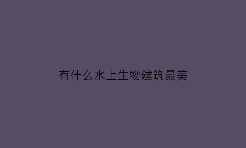 有什么水上生物建筑最美(水上建筑模型)