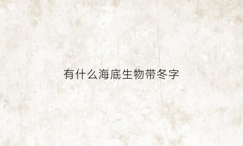 有什么海底生物带冬字(有哪些海底动物它们有什么特点)