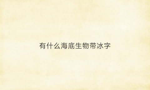 有什么海底生物带冰字(海底有冰山吗)