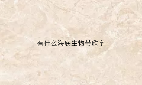 有什么海底生物带欣字(好听的海底生物名字)