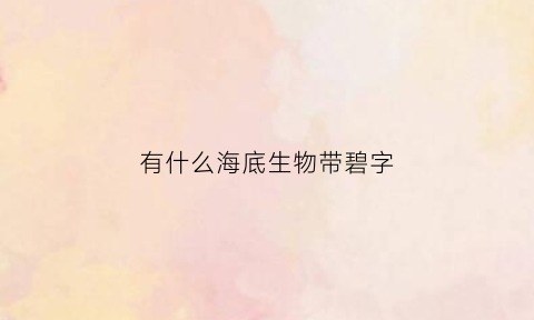 有什么海底生物带碧字(两个字的海底生物)