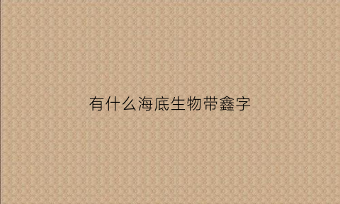 有什么海底生物带鑫字(有什么海底生物带鑫字的动物)