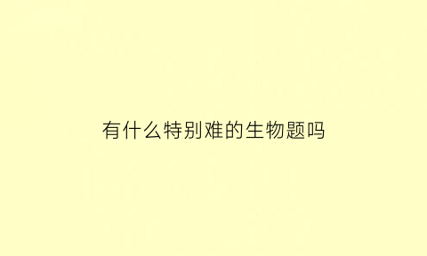 有什么特别难的生物题吗