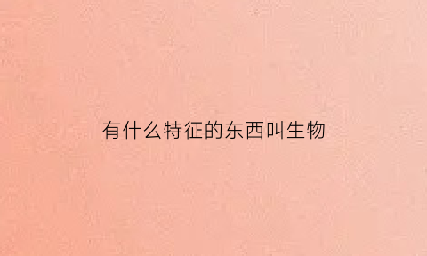 有什么特征的东西叫生物