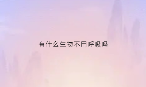 有什么生物不用呼吸吗