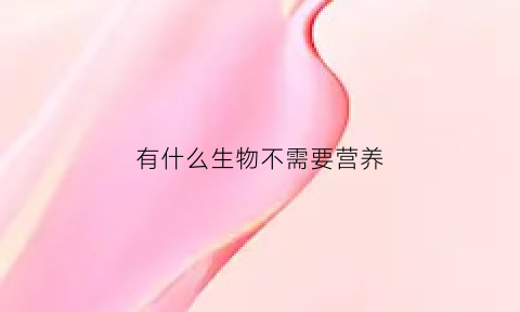有什么生物不需要营养(什么生物不需要食物)
