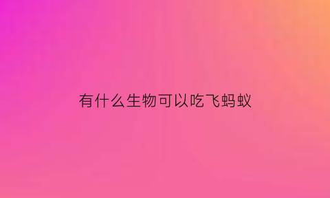 有什么生物可以吃飞蚂蚁