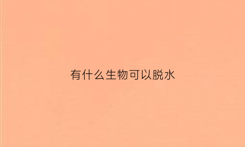 有什么生物可以脱水