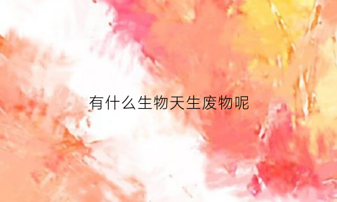有什么生物天生废物呢(生物能产生废物的例子)