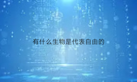 有什么生物是代表自由的(有什么生物是代表自由的物质)