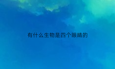 有什么生物是四个眼睛的(有什么生物是四个眼睛的呢)