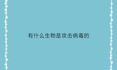 有什么生物是攻击病毒的(哪些病毒会攻击免疫系统)