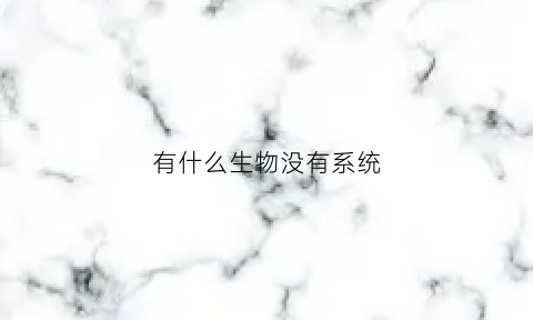 有什么生物没有系统(哪种生物没有)