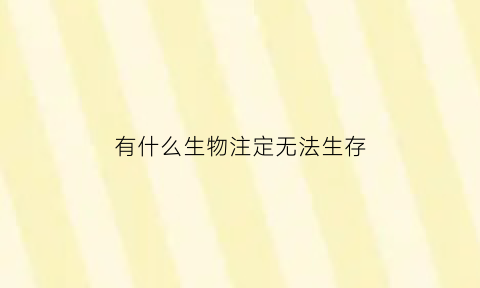 有什么生物注定无法生存(有的生物不会死亡)