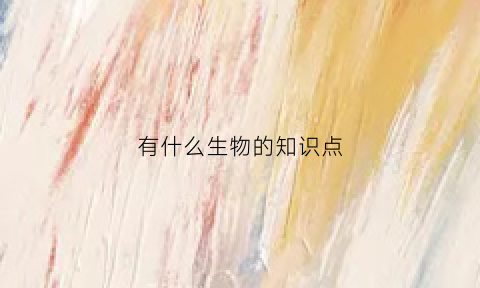 有什么生物的知识点(有什么生物的知识点和技能)
