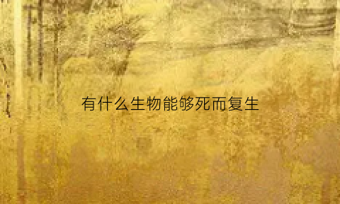 有什么生物能够死而复生(什么生物可以复活)