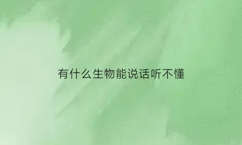 有什么生物能说话听不懂(什么动物听不见人说话)