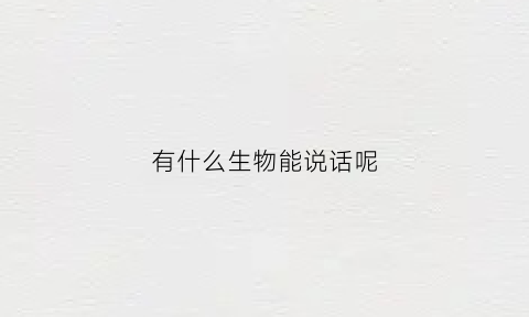 有什么生物能说话呢(有哪些动物可以说人话)