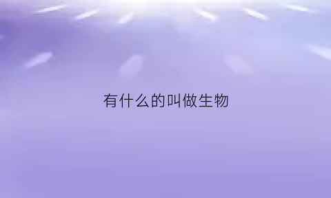 有什么的叫做生物(生物是具有什么的什么)