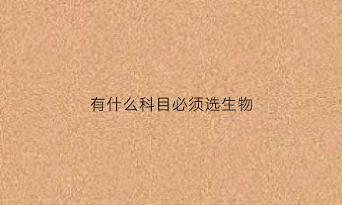 有什么科目必须选生物(什么专业必须选考生物)