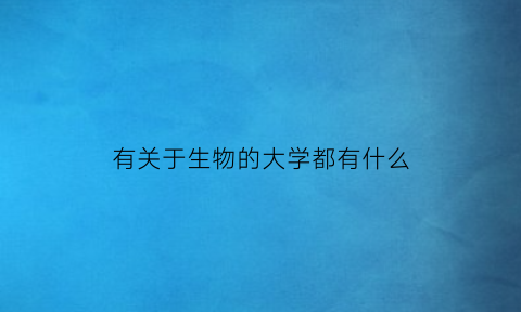 有关于生物的大学都有什么(有关生物学的大学)
