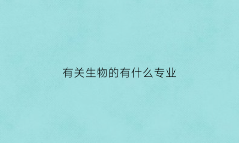 有关生物的有什么专业(有关生物的专业有哪些)