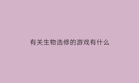 有关生物选修的游戏有什么