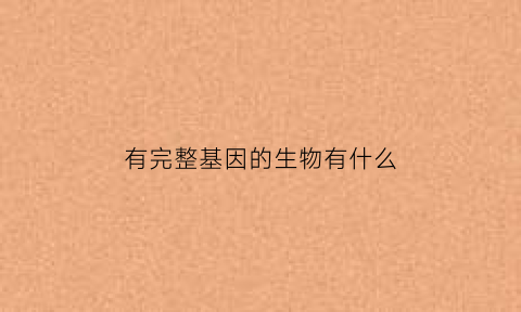 有完整基因的生物有什么(基因的完整性)