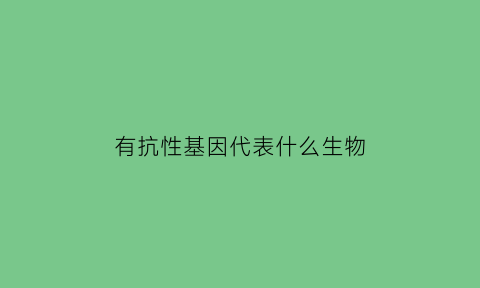 有抗性基因代表什么生物(有抗性基因的能存活吗)