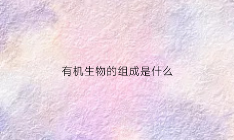有机生物的组成是什么(有机物生物)