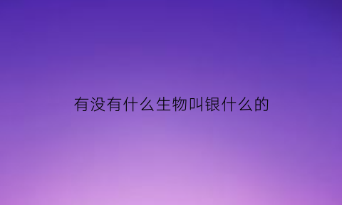 有没有什么生物叫银什么的(什么动物身上有银有金)