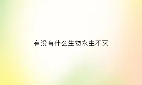 有没有什么生物永生不灭(世界上什么生物可以永生)