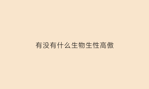 有没有什么生物生性高傲(下列哪种神奇生物生性高傲)