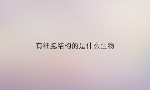 有细胞结构的是什么生物(有细胞结构是什么意思)